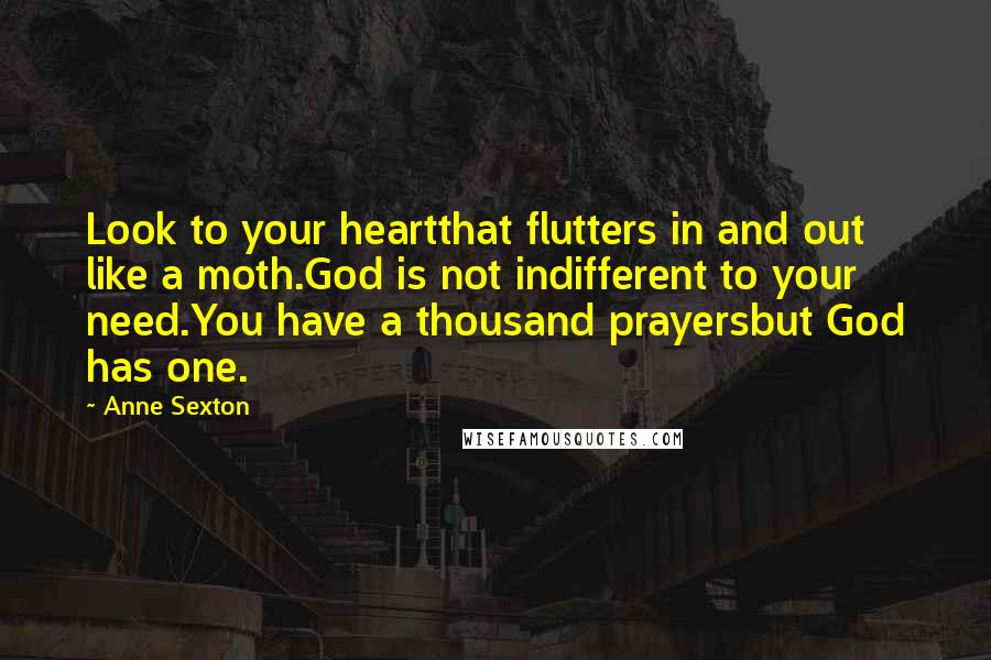 Anne Sexton Quotes: Look to your heartthat flutters in and out like a moth.God is not indifferent to your need.You have a thousand prayersbut God has one.