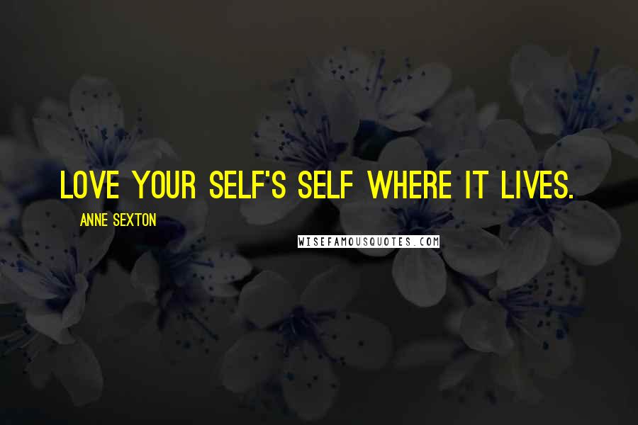 Anne Sexton Quotes: Love your self's self where it lives.