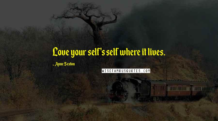 Anne Sexton Quotes: Love your self's self where it lives.