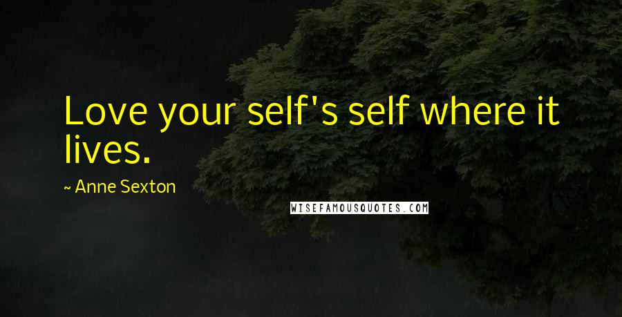 Anne Sexton Quotes: Love your self's self where it lives.