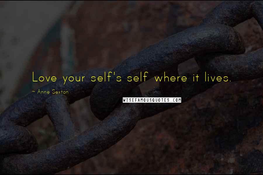 Anne Sexton Quotes: Love your self's self where it lives.