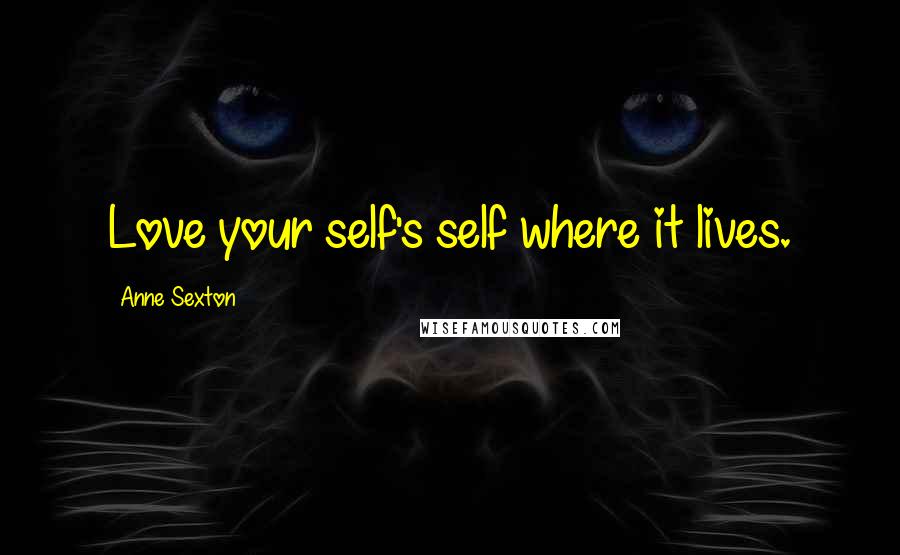 Anne Sexton Quotes: Love your self's self where it lives.