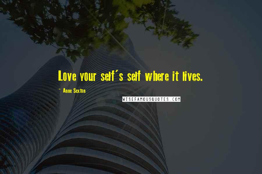 Anne Sexton Quotes: Love your self's self where it lives.