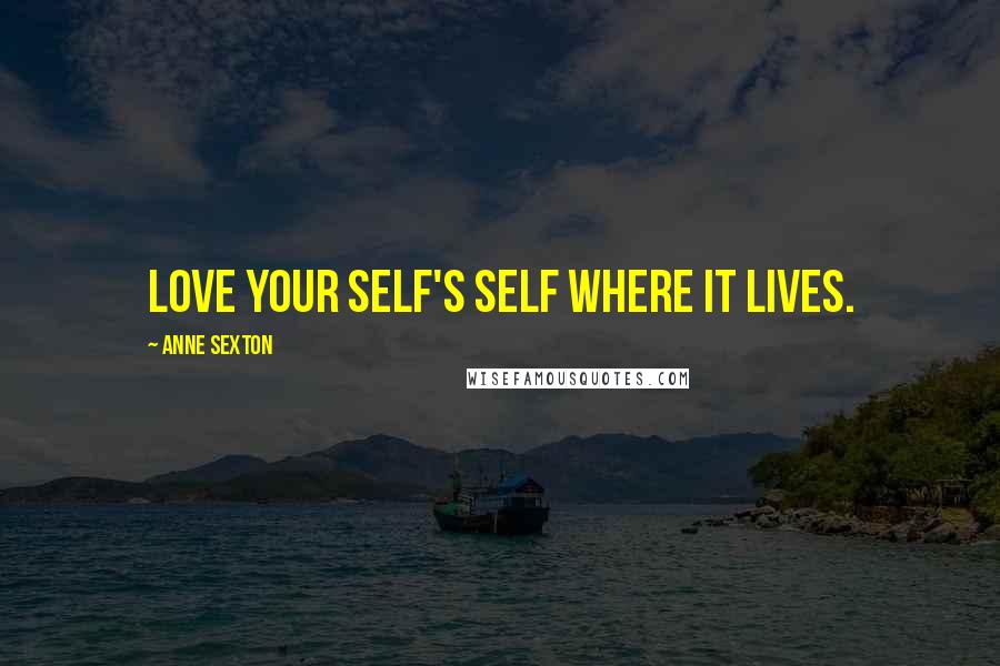 Anne Sexton Quotes: Love your self's self where it lives.