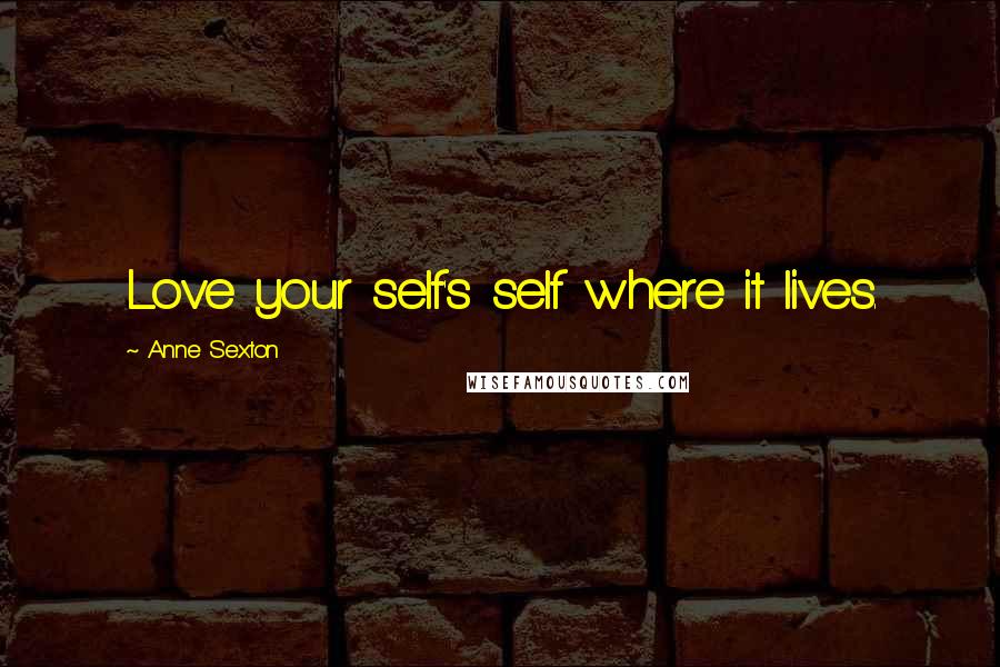 Anne Sexton Quotes: Love your self's self where it lives.