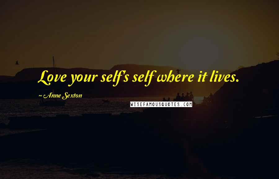 Anne Sexton Quotes: Love your self's self where it lives.