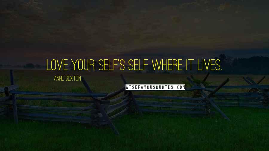 Anne Sexton Quotes: Love your self's self where it lives.