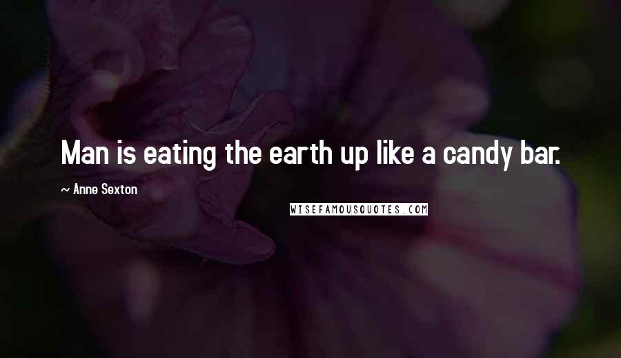 Anne Sexton Quotes: Man is eating the earth up like a candy bar.