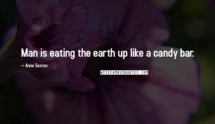 Anne Sexton Quotes: Man is eating the earth up like a candy bar.