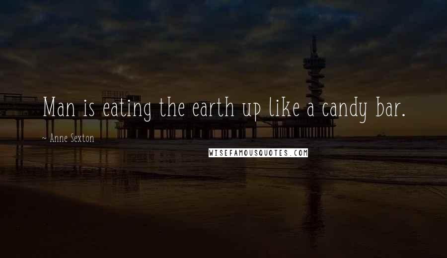 Anne Sexton Quotes: Man is eating the earth up like a candy bar.