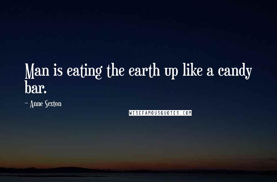 Anne Sexton Quotes: Man is eating the earth up like a candy bar.