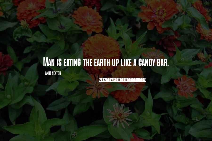 Anne Sexton Quotes: Man is eating the earth up like a candy bar.