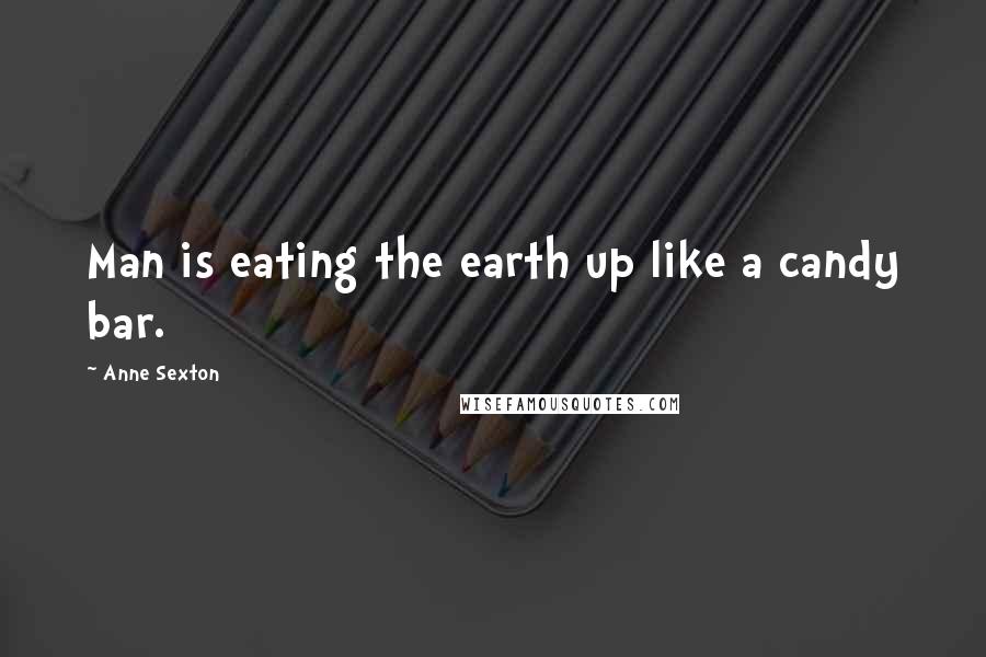 Anne Sexton Quotes: Man is eating the earth up like a candy bar.