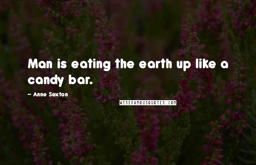 Anne Sexton Quotes: Man is eating the earth up like a candy bar.