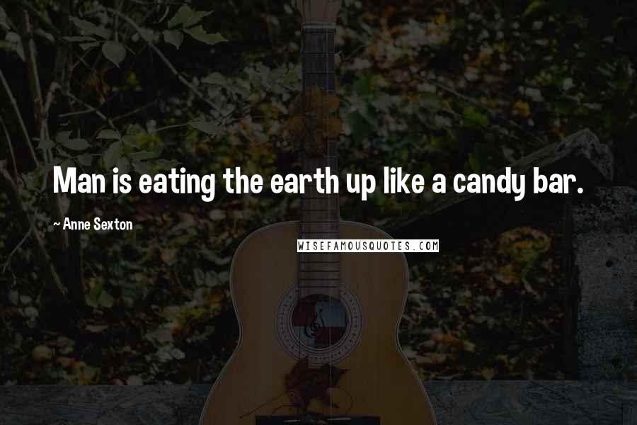 Anne Sexton Quotes: Man is eating the earth up like a candy bar.