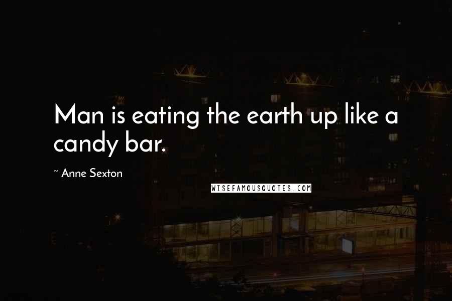 Anne Sexton Quotes: Man is eating the earth up like a candy bar.