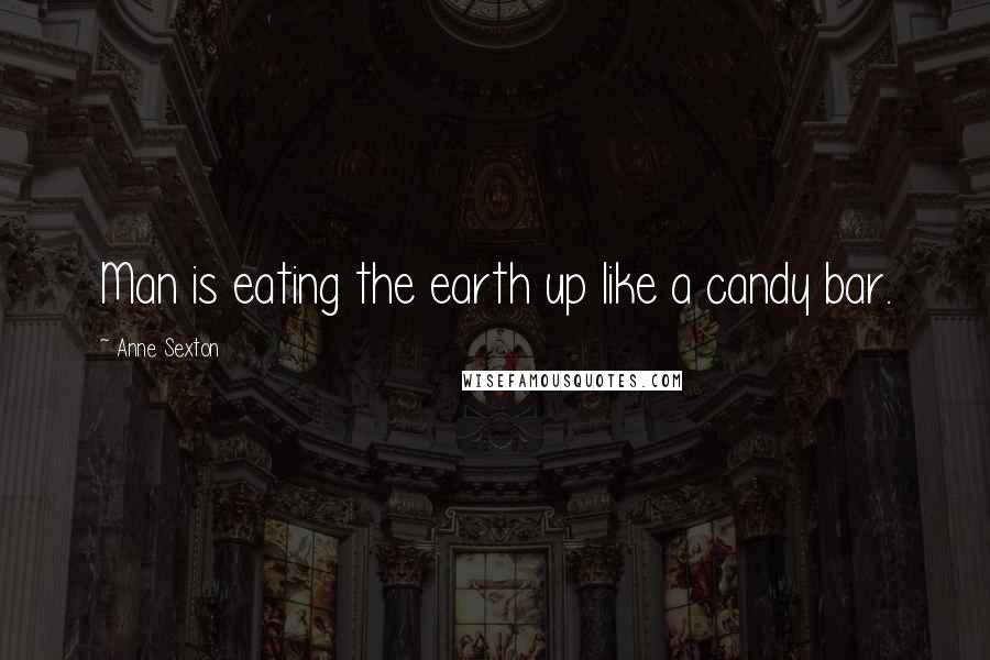 Anne Sexton Quotes: Man is eating the earth up like a candy bar.