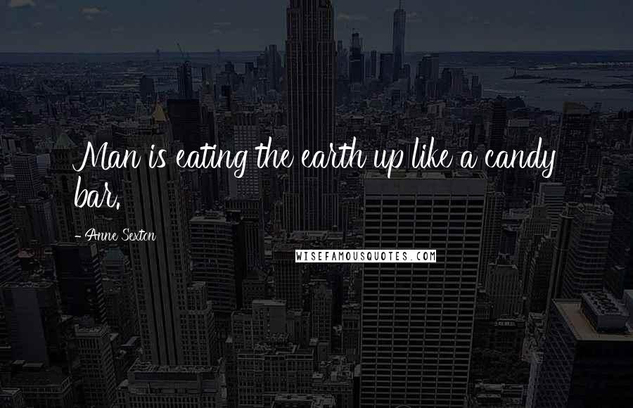 Anne Sexton Quotes: Man is eating the earth up like a candy bar.