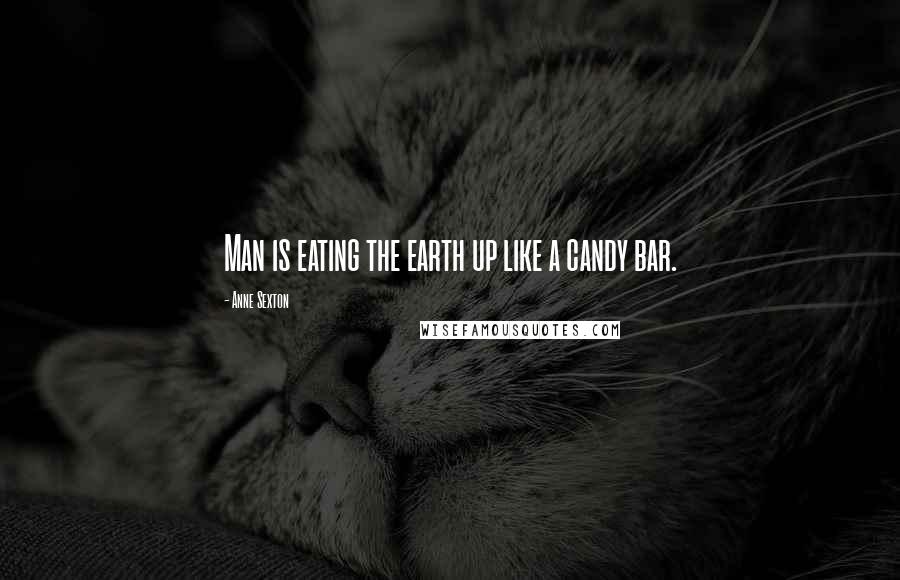 Anne Sexton Quotes: Man is eating the earth up like a candy bar.