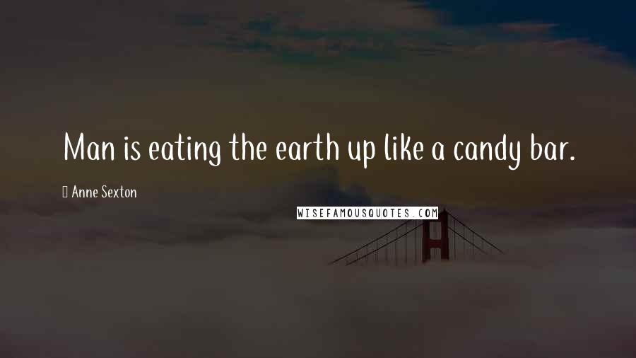 Anne Sexton Quotes: Man is eating the earth up like a candy bar.