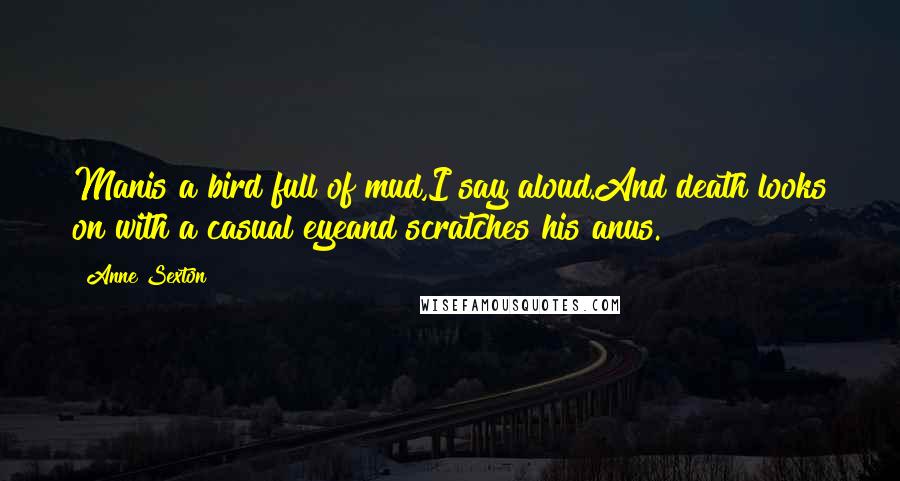 Anne Sexton Quotes: Manis a bird full of mud,I say aloud.And death looks on with a casual eyeand scratches his anus.