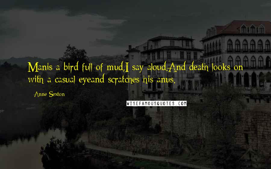 Anne Sexton Quotes: Manis a bird full of mud,I say aloud.And death looks on with a casual eyeand scratches his anus.