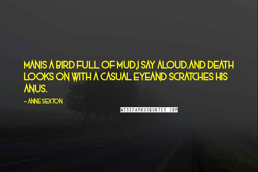 Anne Sexton Quotes: Manis a bird full of mud,I say aloud.And death looks on with a casual eyeand scratches his anus.