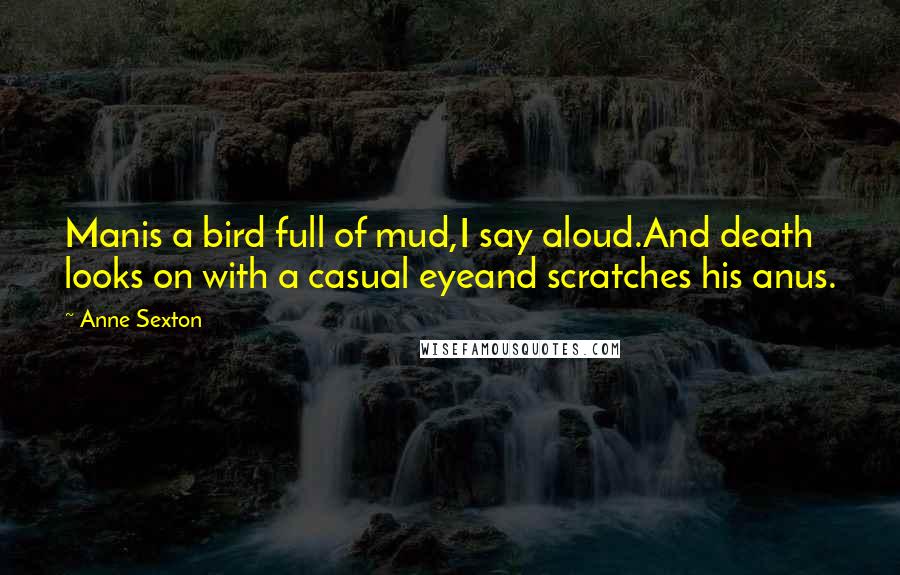 Anne Sexton Quotes: Manis a bird full of mud,I say aloud.And death looks on with a casual eyeand scratches his anus.