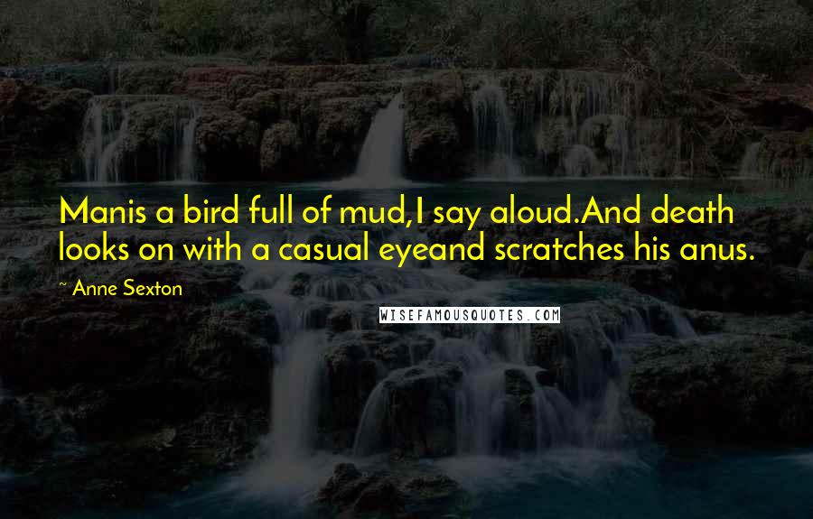 Anne Sexton Quotes: Manis a bird full of mud,I say aloud.And death looks on with a casual eyeand scratches his anus.