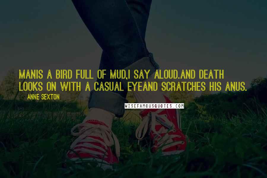 Anne Sexton Quotes: Manis a bird full of mud,I say aloud.And death looks on with a casual eyeand scratches his anus.