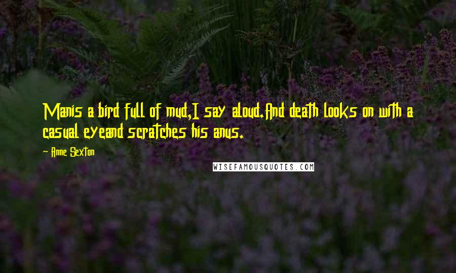 Anne Sexton Quotes: Manis a bird full of mud,I say aloud.And death looks on with a casual eyeand scratches his anus.