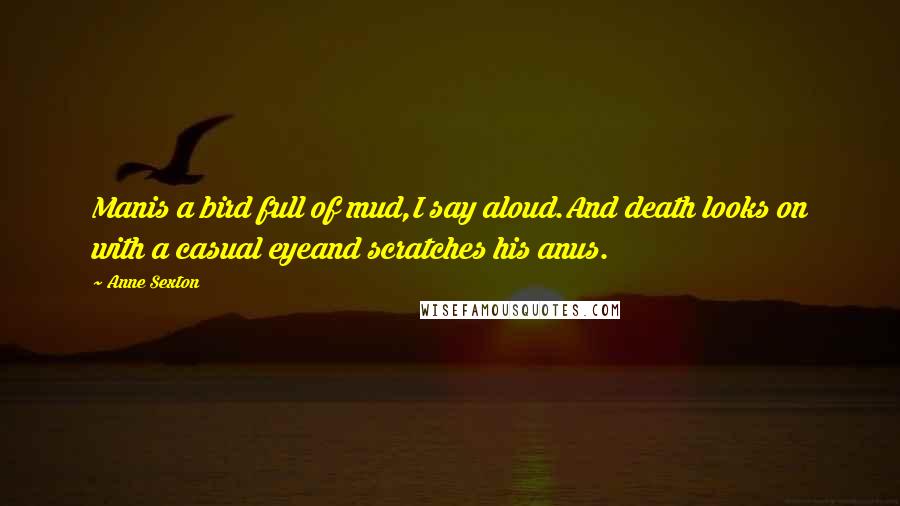 Anne Sexton Quotes: Manis a bird full of mud,I say aloud.And death looks on with a casual eyeand scratches his anus.