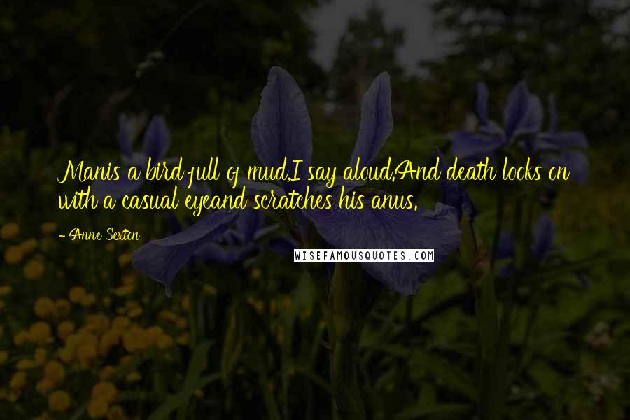 Anne Sexton Quotes: Manis a bird full of mud,I say aloud.And death looks on with a casual eyeand scratches his anus.