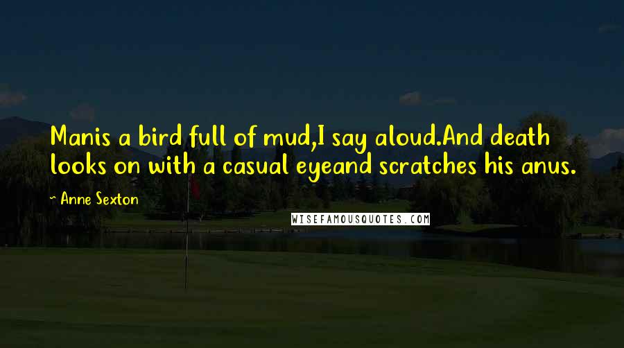 Anne Sexton Quotes: Manis a bird full of mud,I say aloud.And death looks on with a casual eyeand scratches his anus.