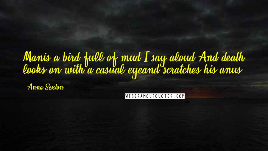 Anne Sexton Quotes: Manis a bird full of mud,I say aloud.And death looks on with a casual eyeand scratches his anus.