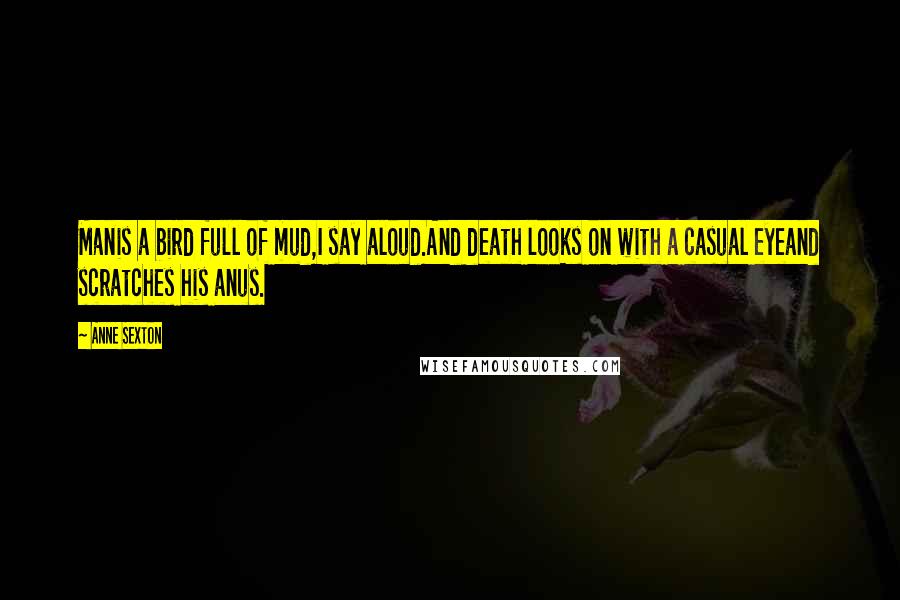 Anne Sexton Quotes: Manis a bird full of mud,I say aloud.And death looks on with a casual eyeand scratches his anus.