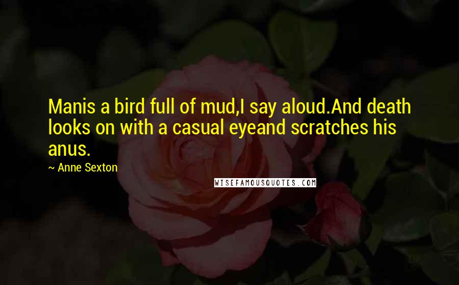 Anne Sexton Quotes: Manis a bird full of mud,I say aloud.And death looks on with a casual eyeand scratches his anus.