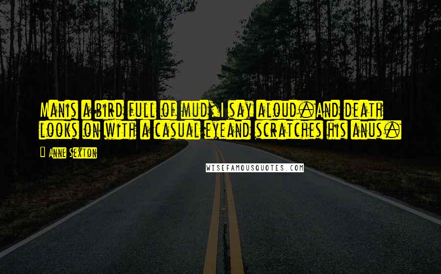 Anne Sexton Quotes: Manis a bird full of mud,I say aloud.And death looks on with a casual eyeand scratches his anus.