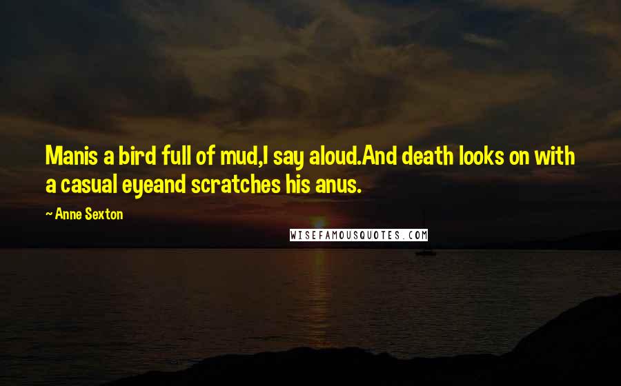 Anne Sexton Quotes: Manis a bird full of mud,I say aloud.And death looks on with a casual eyeand scratches his anus.