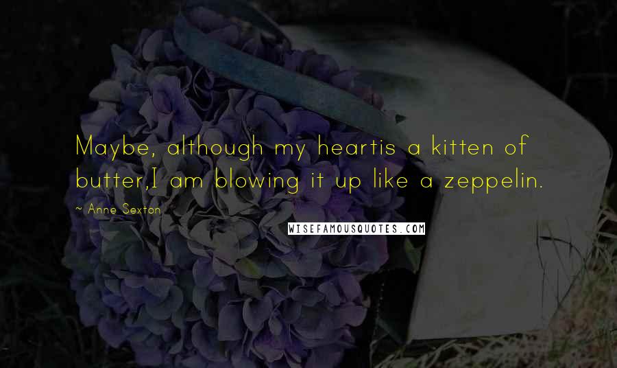 Anne Sexton Quotes: Maybe, although my heartis a kitten of butter,I am blowing it up like a zeppelin.