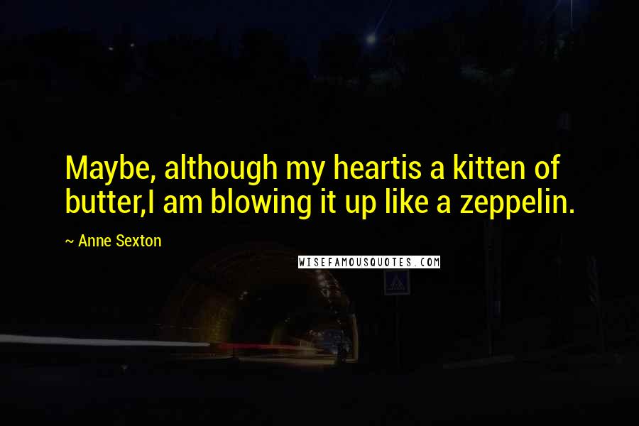 Anne Sexton Quotes: Maybe, although my heartis a kitten of butter,I am blowing it up like a zeppelin.