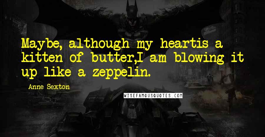 Anne Sexton Quotes: Maybe, although my heartis a kitten of butter,I am blowing it up like a zeppelin.