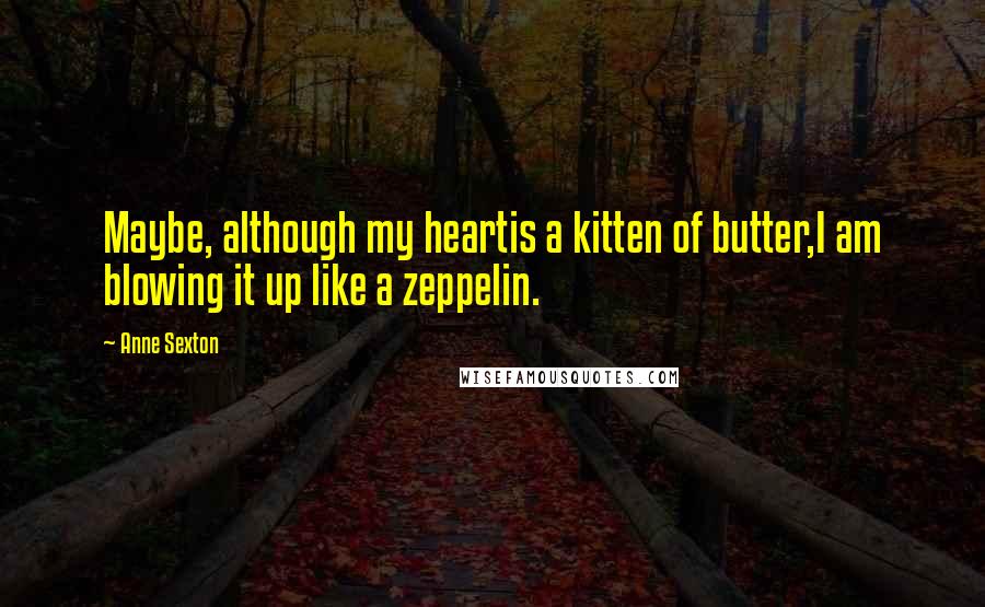 Anne Sexton Quotes: Maybe, although my heartis a kitten of butter,I am blowing it up like a zeppelin.