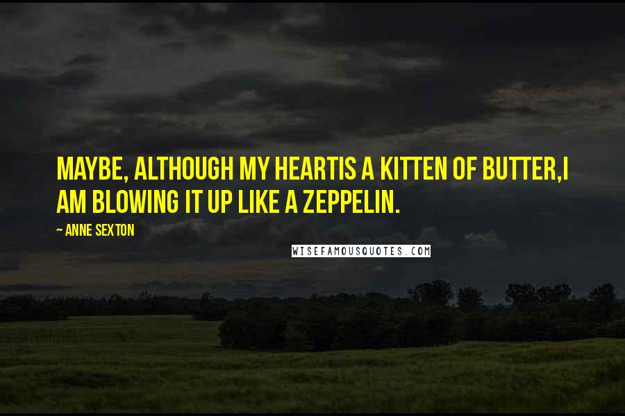 Anne Sexton Quotes: Maybe, although my heartis a kitten of butter,I am blowing it up like a zeppelin.