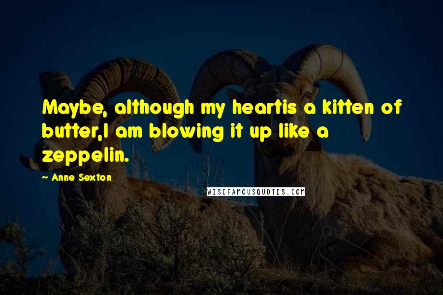 Anne Sexton Quotes: Maybe, although my heartis a kitten of butter,I am blowing it up like a zeppelin.