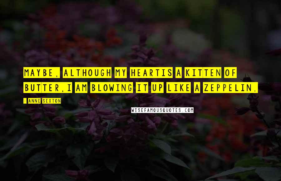 Anne Sexton Quotes: Maybe, although my heartis a kitten of butter,I am blowing it up like a zeppelin.