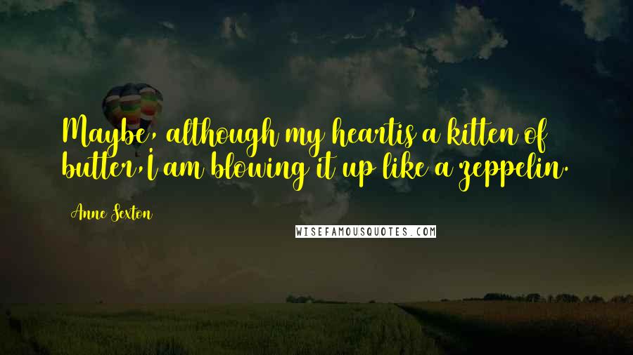 Anne Sexton Quotes: Maybe, although my heartis a kitten of butter,I am blowing it up like a zeppelin.