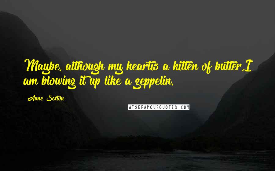 Anne Sexton Quotes: Maybe, although my heartis a kitten of butter,I am blowing it up like a zeppelin.