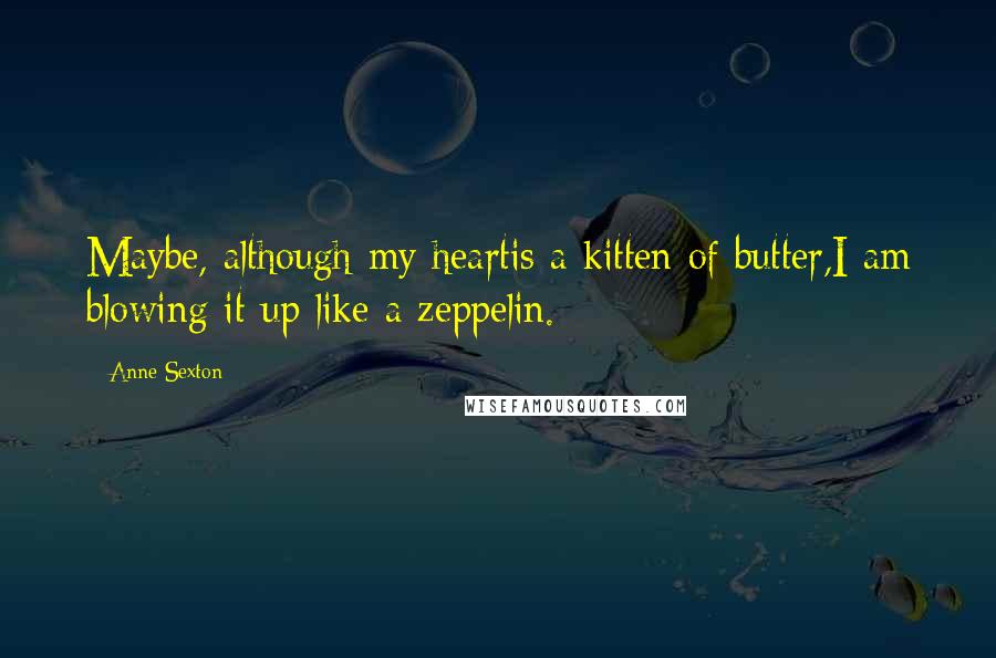 Anne Sexton Quotes: Maybe, although my heartis a kitten of butter,I am blowing it up like a zeppelin.