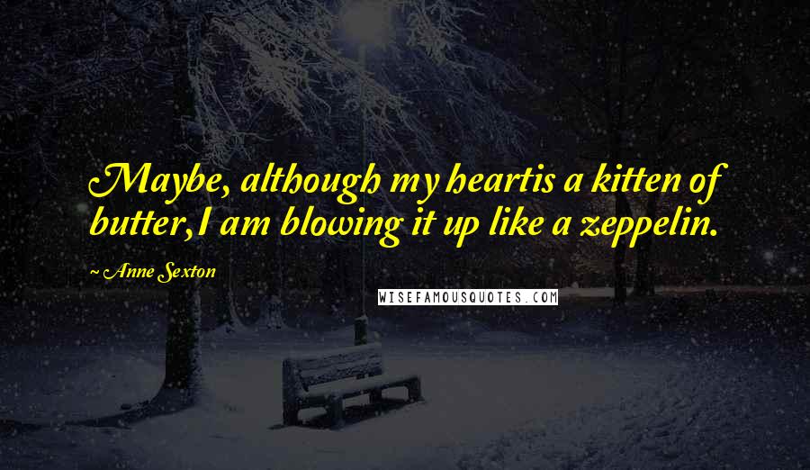 Anne Sexton Quotes: Maybe, although my heartis a kitten of butter,I am blowing it up like a zeppelin.